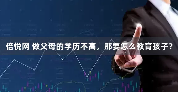 倍悦网 做父母的学历不高，那要怎么教育孩子？