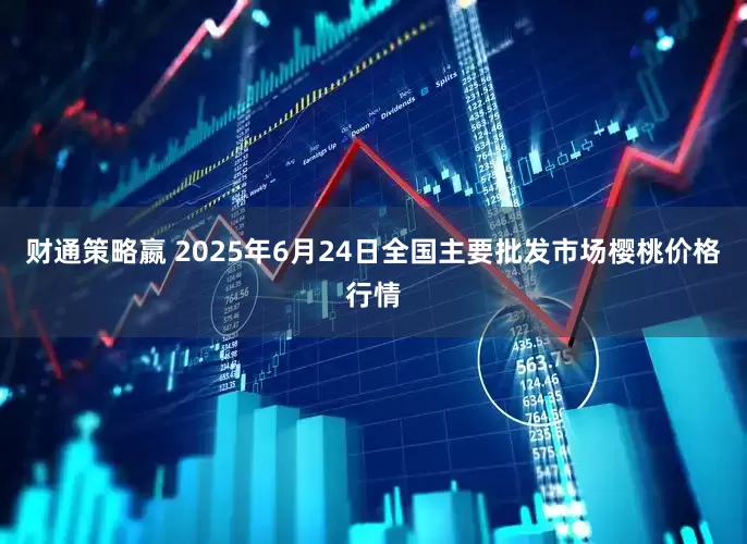 财通策略嬴 2025年6月24日全国主要批发市场樱桃价格行情