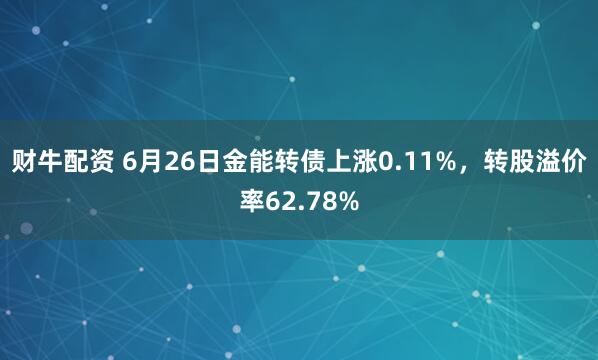 财牛配资 6月26日金能转债上涨0.11%，转股溢价率62.78%