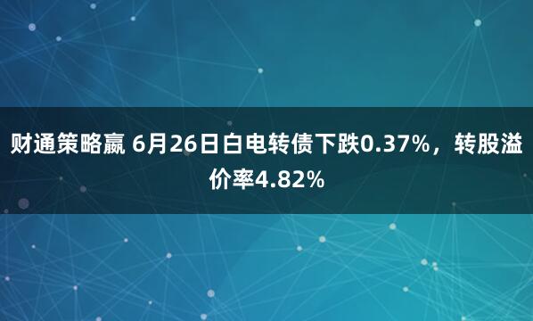 财通策略嬴 6月26日白电转债下跌0.37%，转股溢价率4.82%