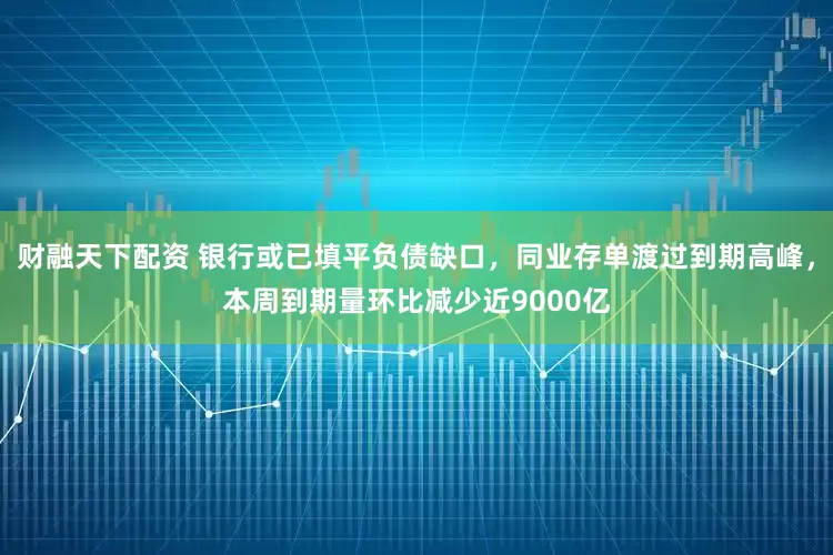财融天下配资 银行或已填平负债缺口，同业存单渡过到期高峰，本周到期量环比减少近9000亿