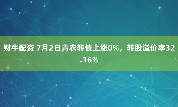 财牛配资 7月2日青农转债上涨0%，转股溢价率32.16%