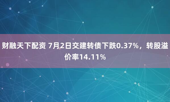 财融天下配资 7月2日交建转债下跌0.37%，转股溢价率14.11%