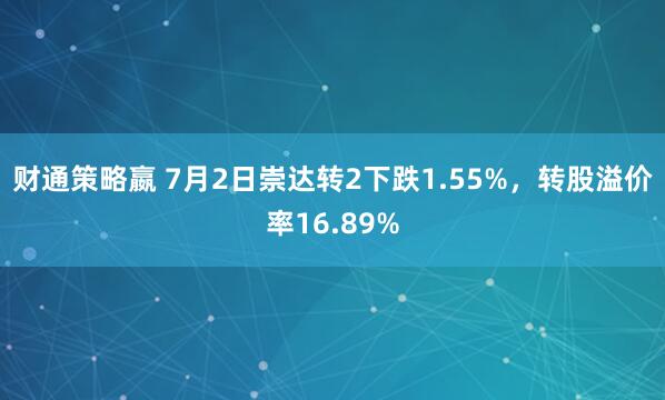 财通策略嬴 7月2日崇达转2下跌1.55%，转股溢价率16.89%