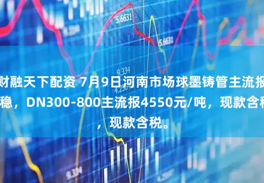 财融天下配资 7月9日河南市场球墨铸管主流报价稳，DN300-800主流报4550元/吨，现款含税。