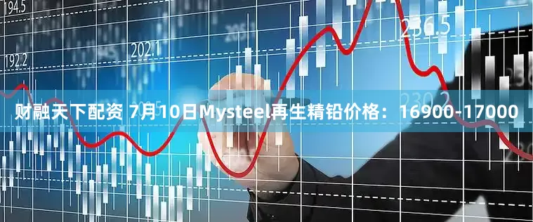 财融天下配资 7月10日Mysteel再生精铅价格：16900-17000
