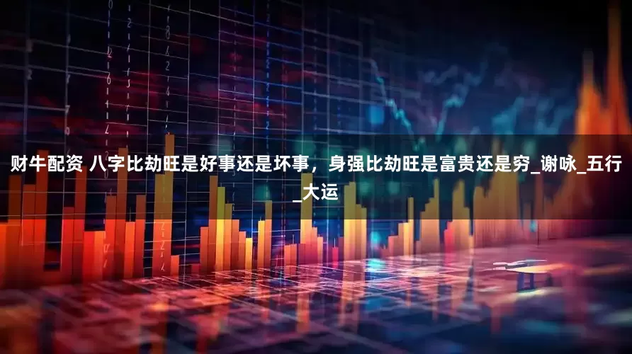 财牛配资 八字比劫旺是好事还是坏事，身强比劫旺是富贵还是穷_谢咏_五行_大运