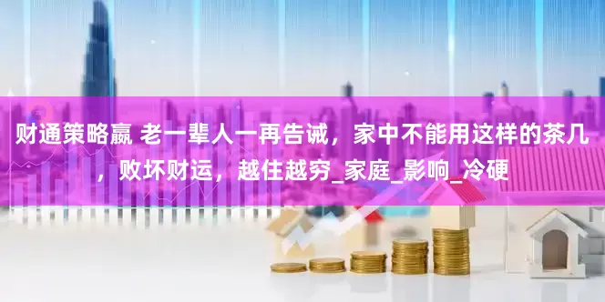 财通策略嬴 老一辈人一再告诫，家中不能用这样的茶几，败坏财运，越住越穷_家庭_影响_冷硬