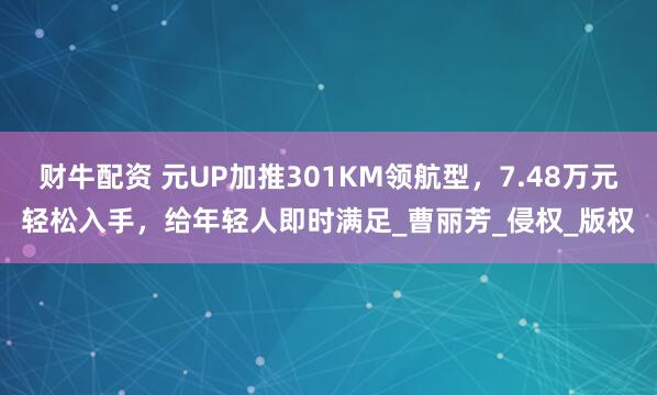 财牛配资 元UP加推301KM领航型，7.48万元轻松入手，给年轻人即时满足_曹丽芳_侵权_版权