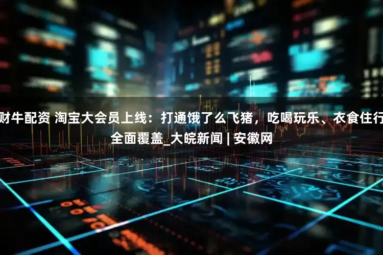 财牛配资 淘宝大会员上线：打通饿了么飞猪，吃喝玩乐、衣食住行全面覆盖_大皖新闻 | 安徽网