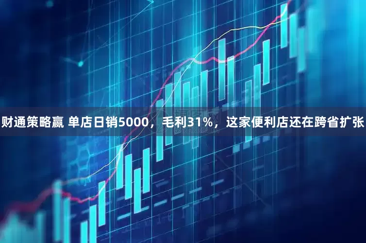 财通策略嬴 单店日销5000，毛利31%，这家便利店还在跨省扩张