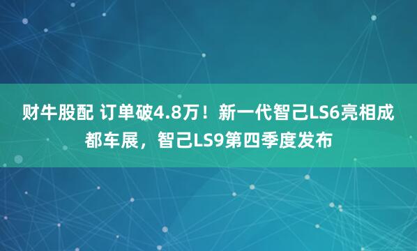 财牛股配 订单破4.8万！新一代智己LS6亮相成都车展，智己LS9第四季度发布