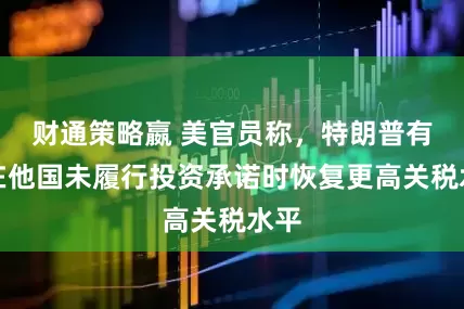 财通策略嬴 美官员称，特朗普有权在他国未履行投资承诺时恢复更高关税水平