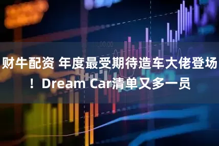 财牛配资 年度最受期待造车大佬登场！Dream Car清单又多一员