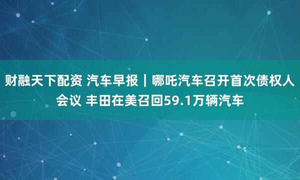 财融天下配资 汽车早报｜哪吒汽车召开首次债权人会议 丰田在美召回59.1万辆汽车