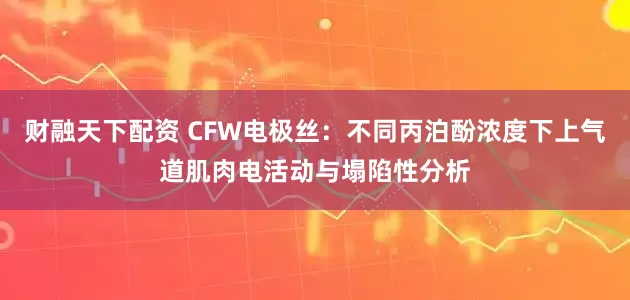 财融天下配资 CFW电极丝:不同丙泊酚浓度下上气道肌肉电活动与塌陷性分析